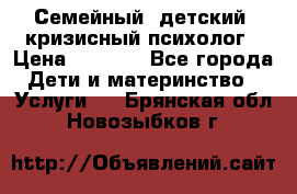 Семейный, детский, кризисный психолог › Цена ­ 2 000 - Все города Дети и материнство » Услуги   . Брянская обл.,Новозыбков г.